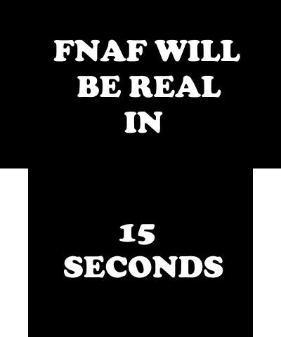 FNAF WILL BE REAL IN 15 SECONDS